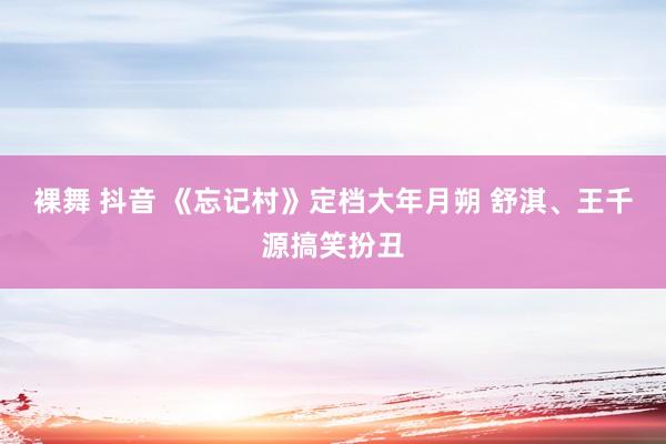 裸舞 抖音 《忘记村》定档大年月朔 舒淇、王千源搞笑扮丑