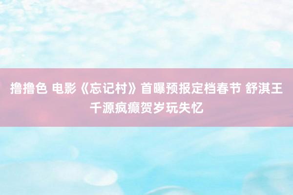 撸撸色 电影《忘记村》首曝预报定档春节 舒淇王千源疯癫贺岁玩失忆