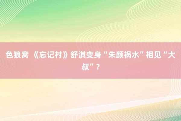 色狼窝 《忘记村》舒淇变身“朱颜祸水”相见“大叔”？