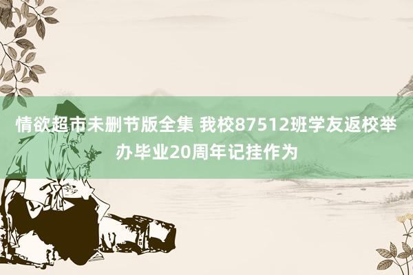 情欲超市未删节版全集 我校87512班学友返校举办毕业20周年记挂作为