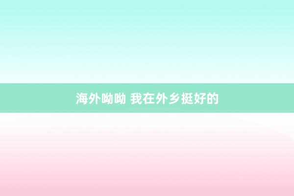 海外呦呦 我在外乡挺好的