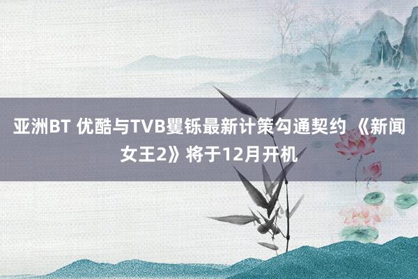 亚洲BT 优酷与TVB矍铄最新计策勾通契约 《新闻女王2》将于12月开机