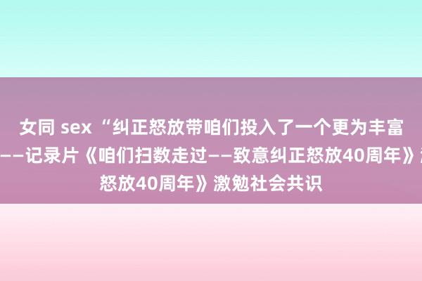 女同 sex “纠正怒放带咱们投入了一个更为丰富种种的宇宙”——记录片《咱们扫数走过——致意纠正怒放40周年》激勉社会共识